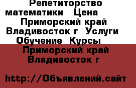 Репетиторство математики › Цена ­ 450 - Приморский край, Владивосток г. Услуги » Обучение. Курсы   . Приморский край,Владивосток г.